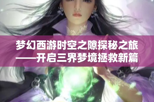 梦幻西游时空之隙探秘之旅——开启三界梦境拯救新篇章