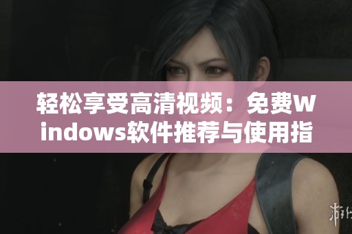 轻松享受高清视频：免费Windows软件推荐与使用指南