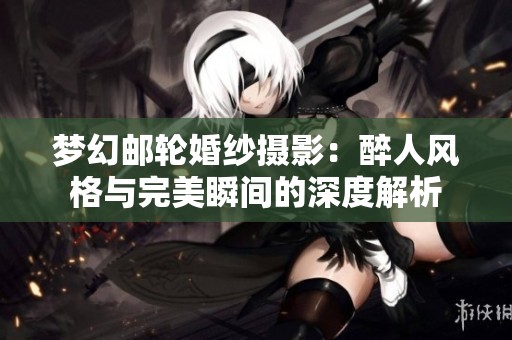 梦幻邮轮婚纱摄影：醉人风格与完美瞬间的深度解析