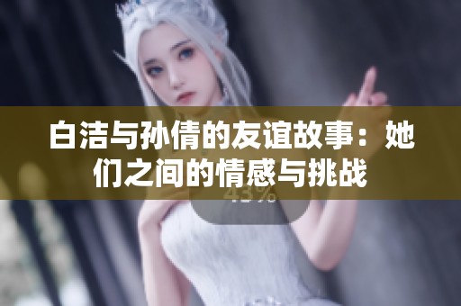 白洁与孙倩的友谊故事：她们之间的情感与挑战