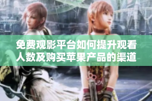 免费观影平台如何提升观看人数及购买苹果产品的渠道探讨