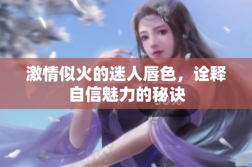 激情似火的迷人唇色，诠释自信魅力的秘诀