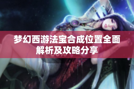 梦幻西游法宝合成位置全面解析及攻略分享