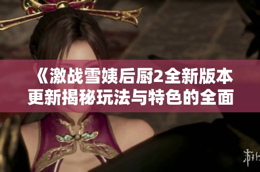 《激战雪姨后厨2全新版本更新揭秘玩法与特色的全面解析》