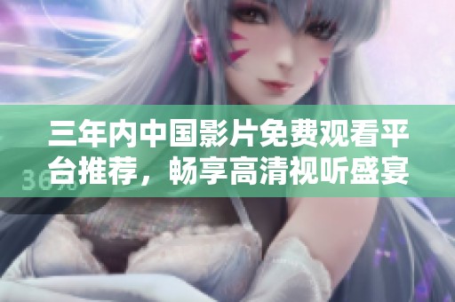 三年内中国影片免费观看平台推荐，畅享高清视听盛宴