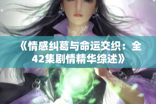 《情感纠葛与命运交织：全42集剧情精华综述》