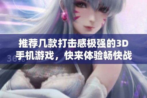推荐几款打击感极强的3D手机游戏，快来体验畅快战斗吧！