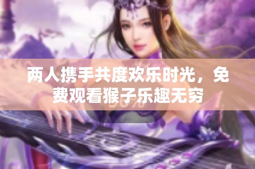 两人携手共度欢乐时光，免费观看猴子乐趣无穷