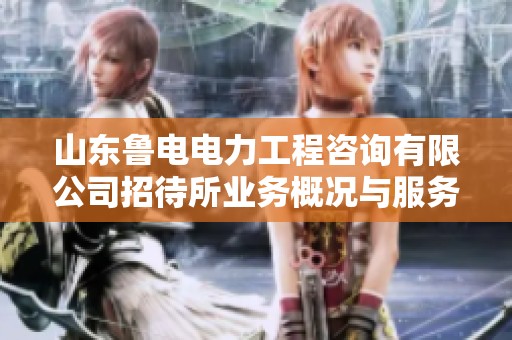 山东鲁电电力工程咨询有限公司招待所业务概况与服务介绍