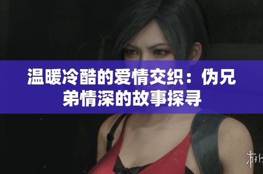 温暖冷酷的爱情交织：伪兄弟情深的故事探寻
