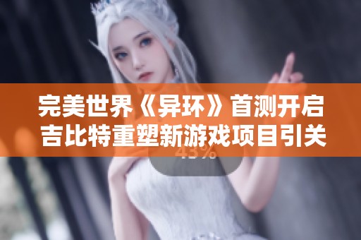 完美世界《异环》首测开启 吉比特重塑新游戏项目引关注