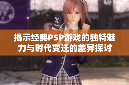 揭示经典PSP游戏的独特魅力与时代变迁的差异探讨