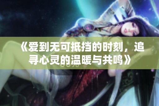 《爱到无可抵挡的时刻，追寻心灵的温暖与共鸣》
