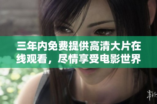 三年内免费提供高清大片在线观看，尽情享受电影世界