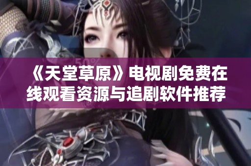 《天堂草原》电视剧免费在线观看资源与追剧软件推荐大汇总