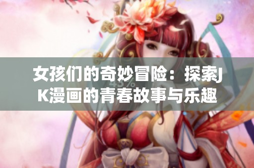 女孩们的奇妙冒险：探索JK漫画的青春故事与乐趣