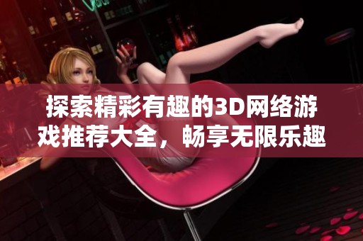 探索精彩有趣的3D网络游戏推荐大全，畅享无限乐趣与冒险体验