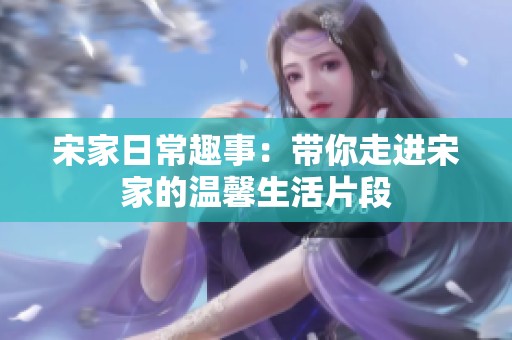 宋家日常趣事：带你走进宋家的温馨生活片段