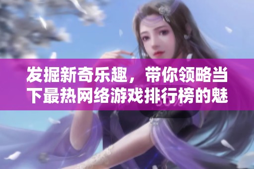 发掘新奇乐趣，带你领略当下最热网络游戏排行榜的魅力与精彩