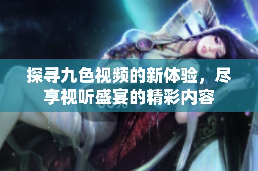 探寻九色视频的新体验，尽享视听盛宴的精彩内容