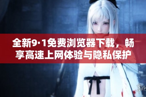 全新9·1免费浏览器下载，畅享高速上网体验与隐私保护