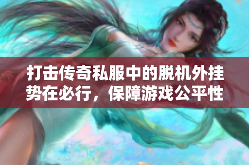 打击传奇私服中的脱机外挂势在必行，保障游戏公平性刻不容缓
