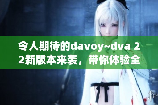 令人期待的davoy~dva 22新版本来袭，带你体验全新内容！