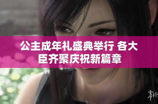 公主成年礼盛典举行 各大臣齐聚庆祝新篇章