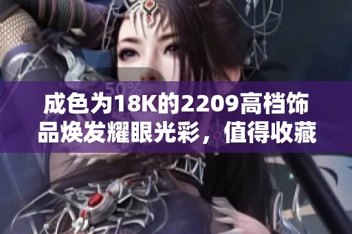 成色为18K的2209高档饰品焕发耀眼光彩，值得收藏与欣赏