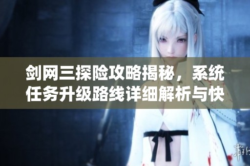 剑网三探险攻略揭秘，系统任务升级路线详细解析与快速选择指南