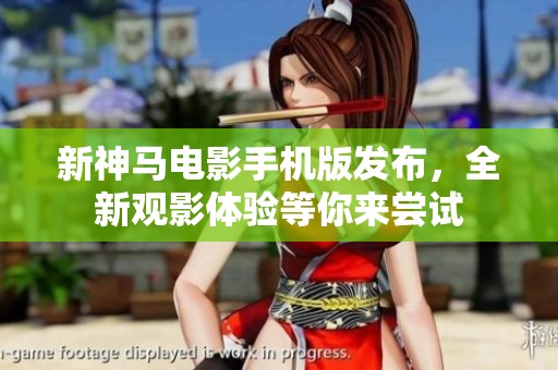 新神马电影手机版发布，全新观影体验等你来尝试