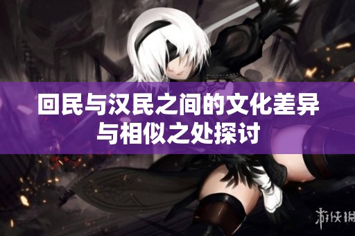 回民与汉民之间的文化差异与相似之处探讨