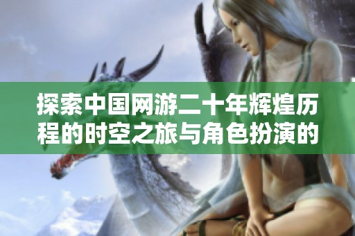 探索中国网游二十年辉煌历程的时空之旅与角色扮演的魅力