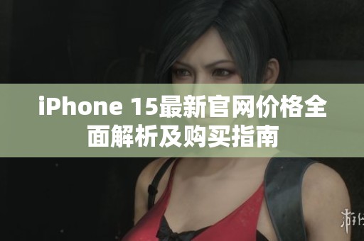 iPhone 15最新官网价格全面解析及购买指南