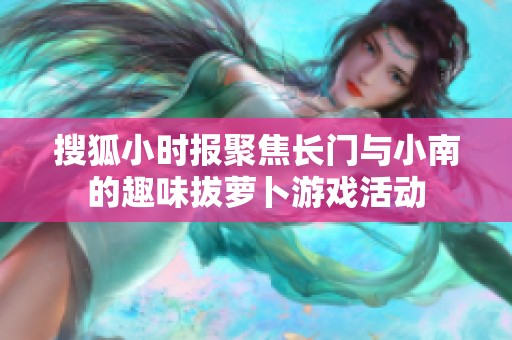 搜狐小时报聚焦长门与小南的趣味拔萝卜游戏活动