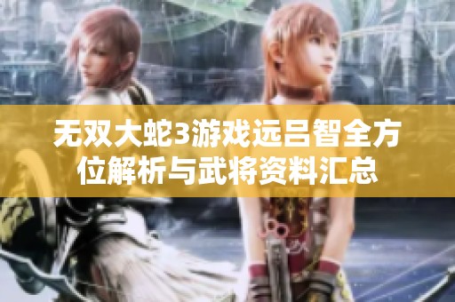 无双大蛇3游戏远吕智全方位解析与武将资料汇总