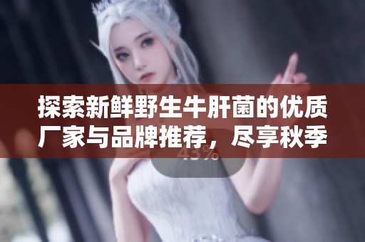 探索新鲜野生牛肝菌的优质厂家与品牌推荐，尽享秋季美味