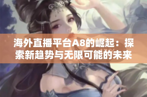 海外直播平台A8的崛起：探索新趋势与无限可能的未来