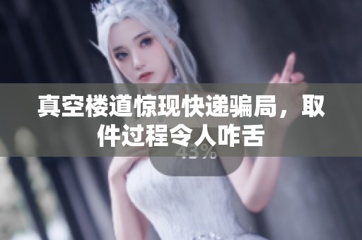 真空楼道惊现快递骗局，取件过程令人咋舌