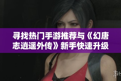 寻找热门手游推荐与《幻唐志逍遥外传》新手快速升级攻略解析