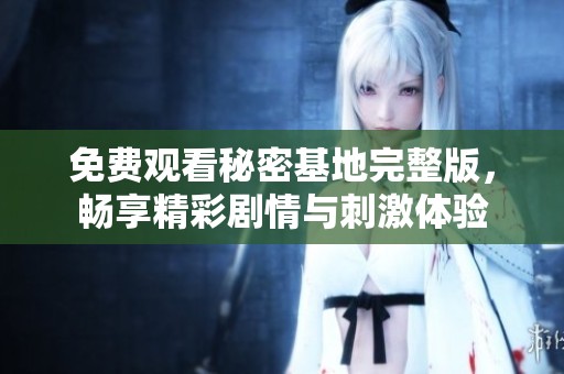 免费观看秘密基地完整版，畅享精彩剧情与刺激体验