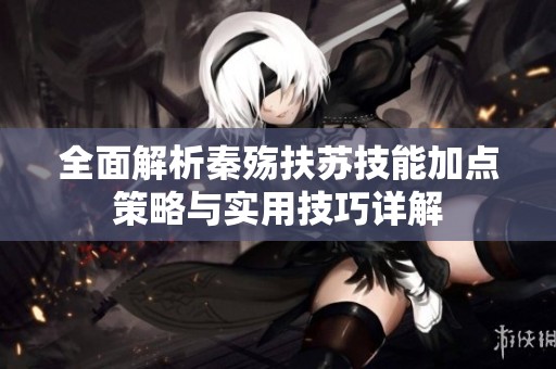 全面解析秦殇扶苏技能加点策略与实用技巧详解