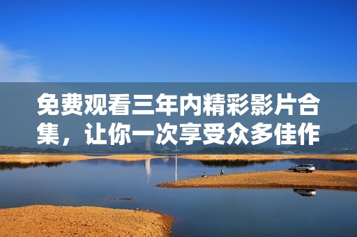 免费观看三年内精彩影片合集，让你一次享受众多佳作