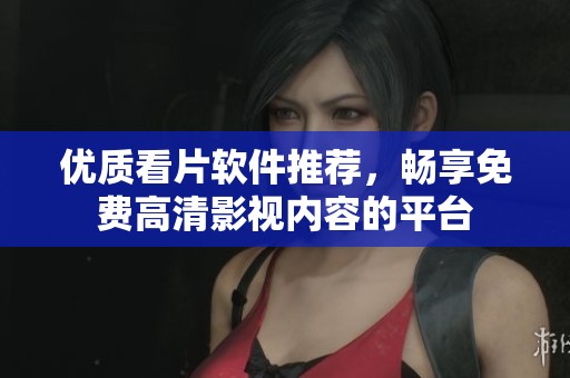 优质看片软件推荐，畅享免费高清影视内容的平台