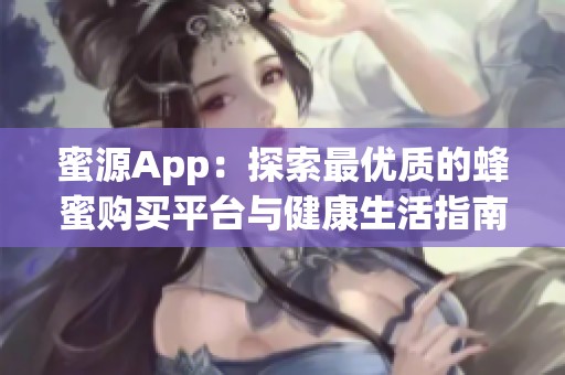 蜜源App：探索最优质的蜂蜜购买平台与健康生活指南