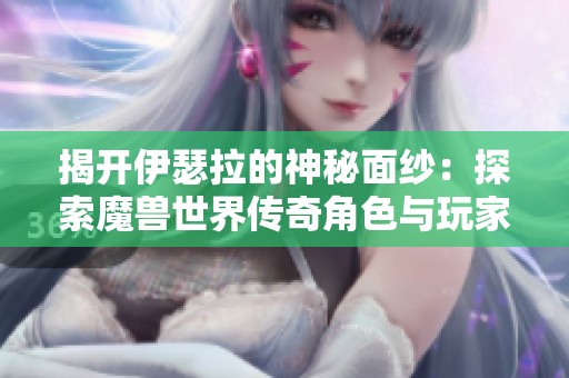 揭开伊瑟拉的神秘面纱：探索魔兽世界传奇角色与玩家内心的连结