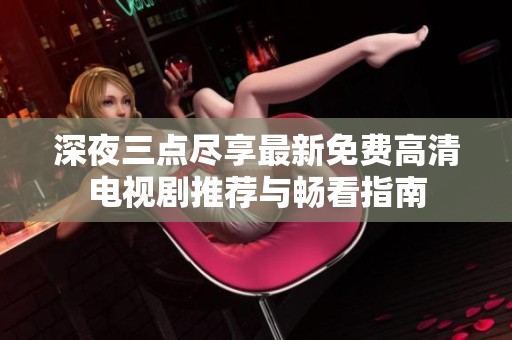 深夜三点尽享最新免费高清电视剧推荐与畅看指南