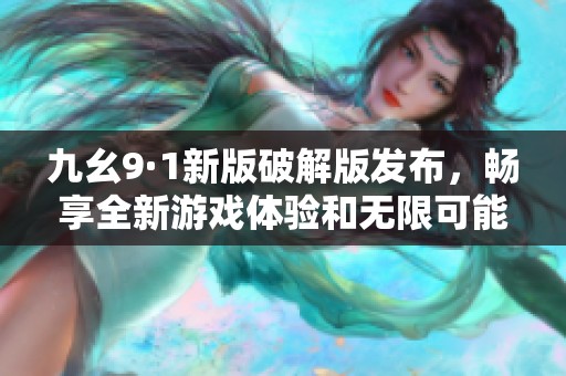 九幺9·1新版破解版发布，畅享全新游戏体验和无限可能