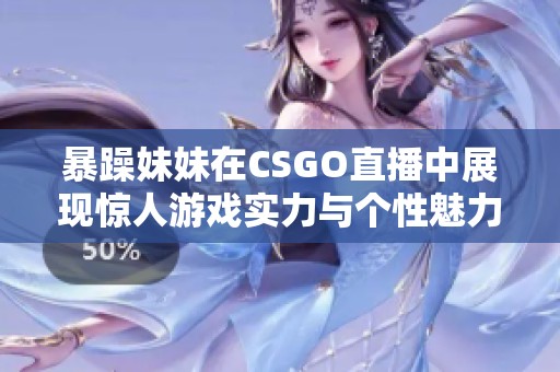 暴躁妹妹在CSGO直播中展现惊人游戏实力与个性魅力