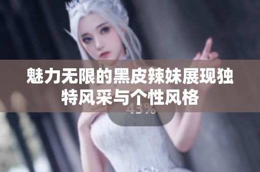 魅力无限的黑皮辣妹展现独特风采与个性风格